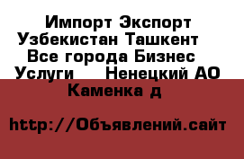 Импорт-Экспорт Узбекистан Ташкент  - Все города Бизнес » Услуги   . Ненецкий АО,Каменка д.